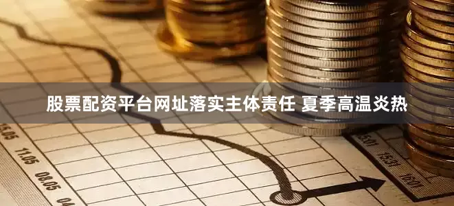 股票配资平台网址落实主体责任 夏季高温炎热