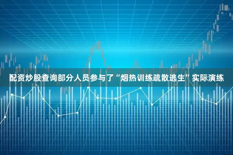 配资炒股查询部分人员参与了“烟热训练疏散逃生”实际演练