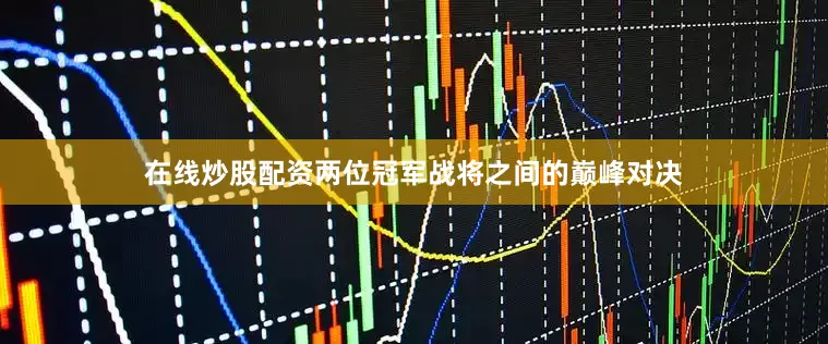 在线炒股配资两位冠军战将之间的巅峰对决