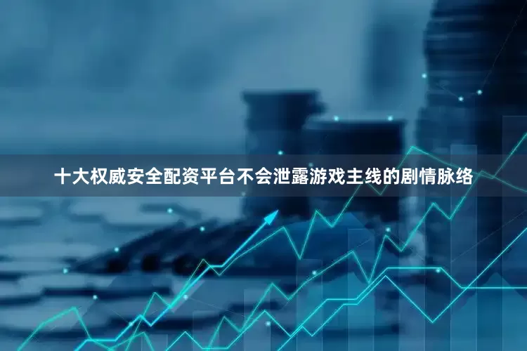 十大权威安全配资平台不会泄露游戏主线的剧情脉络