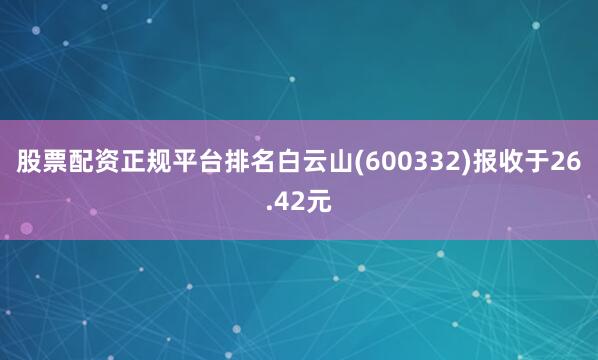 股票配资正规平台排名白云山(600332)报收于26.42元