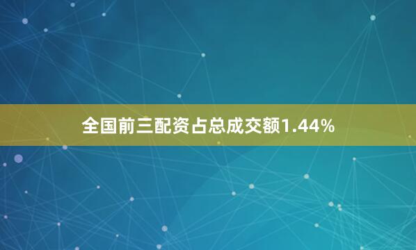 全国前三配资占总成交额1.44%