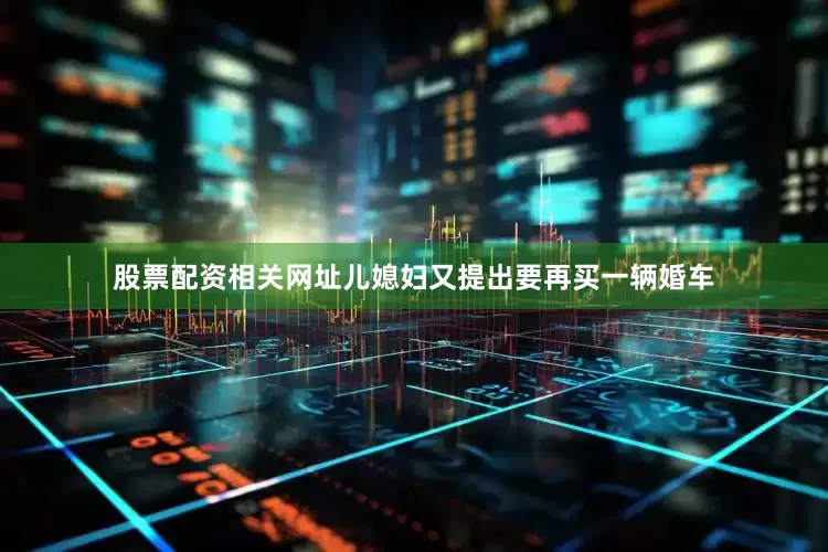股票配资相关网址儿媳妇又提出要再买一辆婚车