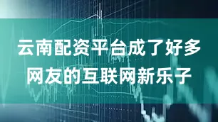 云南配资平台成了好多网友的互联网新乐子
