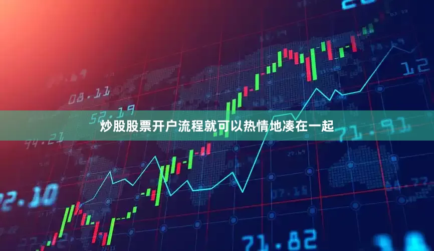 炒股股票开户流程就可以热情地凑在一起